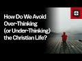 How Do We Avoid Over-Thinking (or Under-Thinking) the Christian Life?