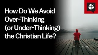 How Do We Avoid OverThinking (or UnderThinking) the Christian Life?