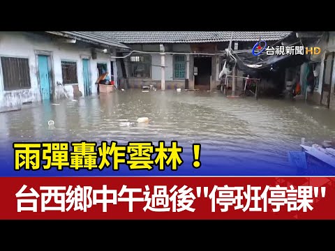 雨彈轟炸雲林！台西鄉中午過後"停班停課"