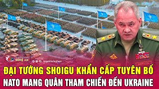 Điểm nóng quốc tế: Đại tướng Shoigu khẩn cấp tuyên bố NATO mang quân tham chiến đến Ukraine