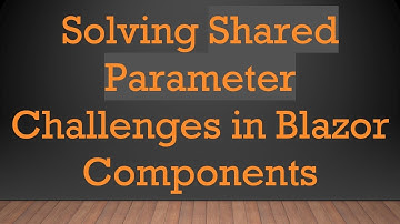 Solving Shared Parameter Challenges in Blazor Components