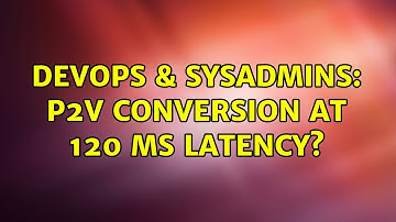 DevOps & SysAdmins: P2V conversion at 120 ms latency? (2 Solutions!!)