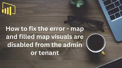Fix the error - map and filled map visuals are disabled from the admin or tenant