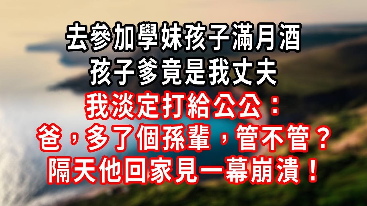 去參加學妹孩子滿月酒，孩子爹竟是我丈夫，我淡定打給公公：爸，多了個孫輩，管不管？隔天他回家見一幕崩潰！#朝夕書卷 #爽文 #大女主