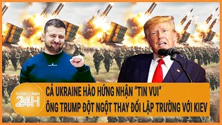 Cả Ukraine hào hứng nhận “tin vui”, ông Trump đột ngột thay đổi lập trường với Kiev