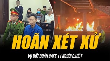 HOÃN XÉT XỬ VỤ ĐỐT QUÁN CAFE 11 NGƯỜI C.HẾ.T | BÙNG LÊN NGHI VẤN BẤT NGỜ CÓ NGƯỜI THUÊ ĐỐT QUÁN