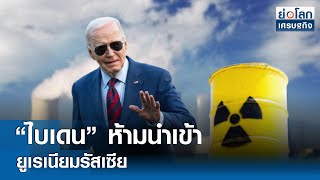 “ไบเดน” ห้ามนำเข้ายูเรเนียมรัสเซีย| ย่อโลกเศรษฐกิจ 14 พ.ค.67