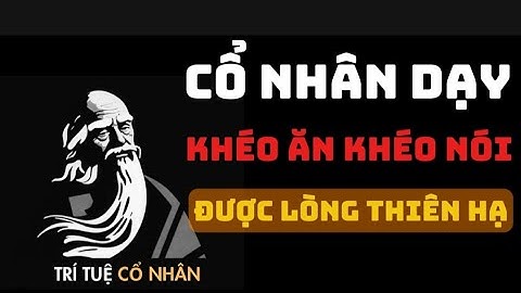 Cổ Nhân Dạy: Khéo Ăn Khéo Nói Được Lòng Thiên Hạ Giúp Cuộc Sống Thịnh Vượng | Triết Lý Cuộc Sống
