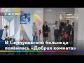 В Серпуховской больнице появилась «Добрая комната»