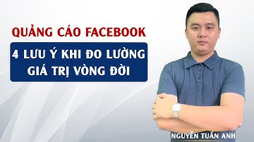 4 Lưu Ý Khi Đo Lường Giá Trị Vòng Đời | Quảng Cáo Facebook | Nguyễn Tuấn Anh
