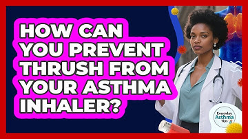 How Can You Prevent Thrush From Your Asthma Inhaler? - Everyday Asthma Tips