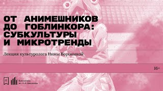 «От анимешников до гоблинкора: субкультуры и микротренды». Лекция культуролога Нины Ворониной