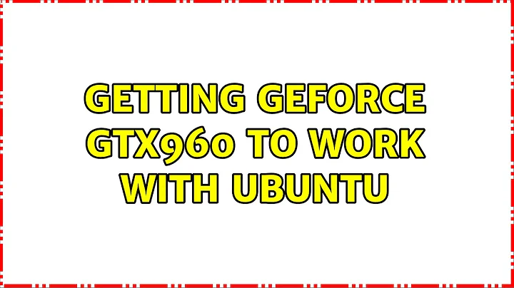 Ubuntu: Getting GeForce GTX960 to work with Ubuntu (2 Solutions!!)