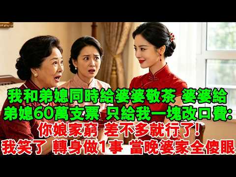 【完結爽文】我和弟媳同時給婆婆敬茶，婆婆給弟媳60萬支票，卻只給我1塊改口費：你娘家窮，差不多就行了！我笑了，轉身做1事，當晚婆家全傻眼！#婆媳 #情感故事 #