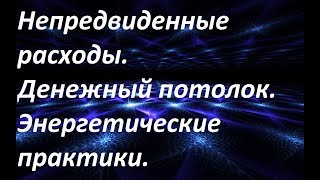 Непредвиденные расходы. Денежный потолок. Энергетические практики.