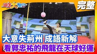 【綜藝大集合】大意失荊州 成語新解  看郭忠祐的飛龍在天球好運 2021.01.31