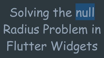 Solving the null Radius Problem in Flutter Widgets