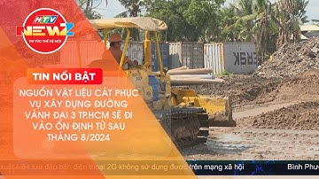 NGUỒN VẬT LIỆU CÁT PHỤC VỤ XÂY DỰNG ĐƯỜNG VÀNH ĐAI 3 TP.HCM SẼ ĐI VÀO ỔN ĐỊNH TỪ SAU THÁNG 8/2024