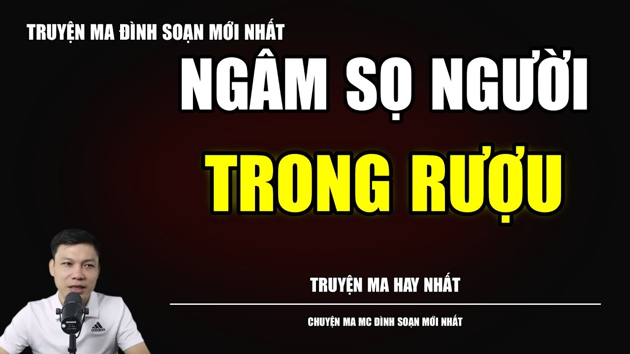 TRUYỆN MA ĐÌNH SOẠN : NGÂM SỌ NGƯỜI TRONG RƯỢU : CHUYỆN MA MC ĐÌNH SOẠN MỚI NHẤT