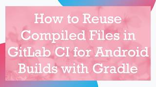 How to Reuse Compiled Files in GitLab CI for Android Builds with Gradle