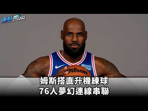 姆斯搭直升機練球 76人夢幻連線串聯
