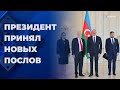 Президент Ильхам Алиев  принял новых послов