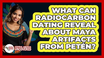 What Can Radiocarbon Dating Reveal About Maya Artifacts From Petén? - Central America Uncovered