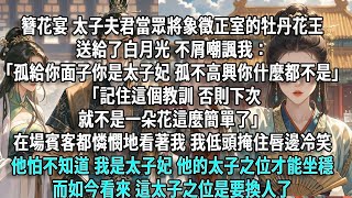 簪花宴上,太子夫君當眾將象徵正室的牡丹花王送給了白月光,不屑嘲諷我:「孤給你面子你才是太子妃,孤不高興,你什麼都不是。」「記住這個教訓,否則下次就不是一朵花這麼簡單了。」在場賓客都憐憫地看著我,我低頭