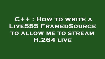C++ : How to write a Live555 FramedSource to allow me to stream H.264 live