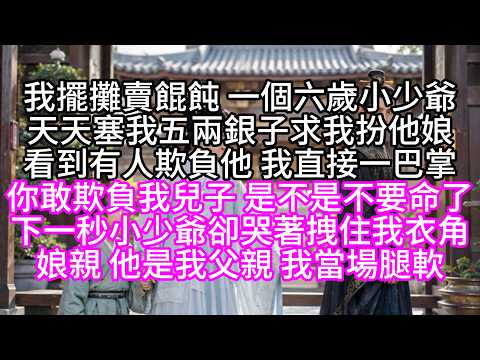 我擺攤賣餛飩，一個六歲小少爺天天塞我五兩銀子，求我扮他娘，看到有人欺負他，我直接一巴掌，你敢欺負我兒子，是不是不要命了，下一秒，小少爺卻哭著拽住我衣角，娘親，他是我父親，我當場腿軟【短篇】