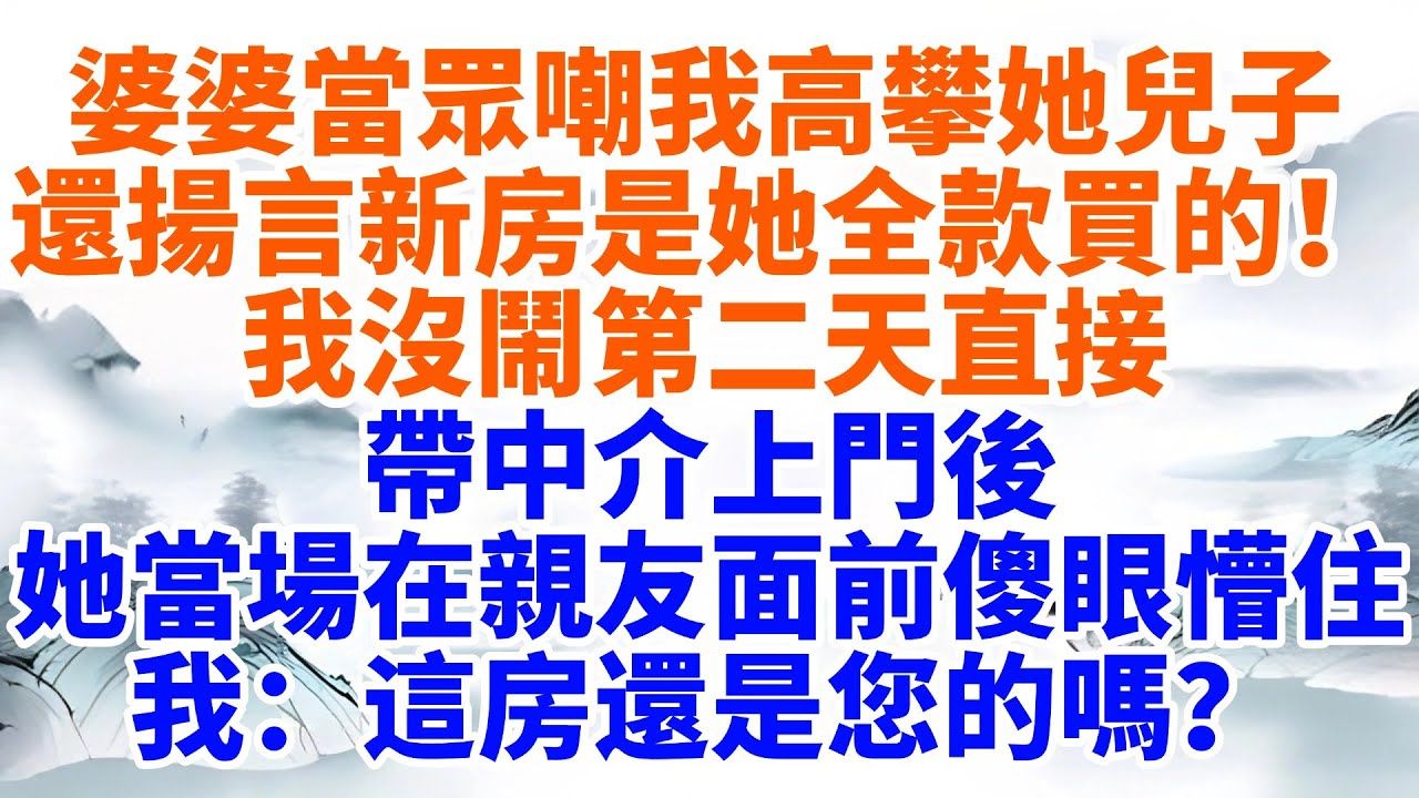 婆婆當眾嘲我高攀她兒子，還揚言新房是她全款買的！我沒鬧第二天直接帶中介上門，她當場在親友面前傻眼懵住，我：這房還是您的嗎？【墨香故事】#情感故事#婆媳關系#家庭生活#爽文#流量#家族恩怨#故事頻道