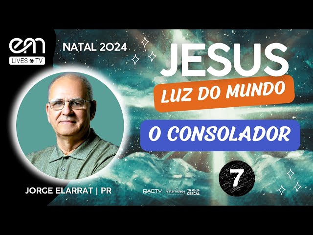 #07 JESUS, LUZ DO MUNDO – O CONSOLADOR |  NATAL 2024 – Jorge Elarrat (PR)