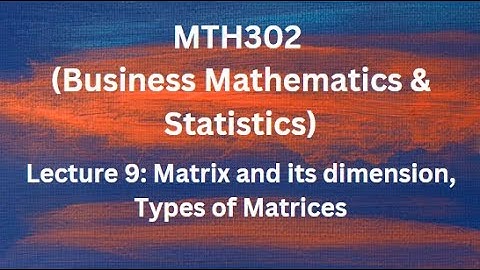 MTH302 (Business Mathematics & Statistics) Lecture No.9 (Matrix and its dimension, Types of Matrix)