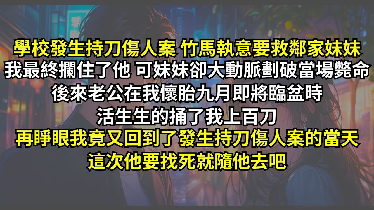 學校發生持刀傷人案 竹馬執意要救鄰家妹妹，我最終攔住了他，可妹妹卻大動脈劃破當場斃命，後來老公在我懷胎九月即將臨盆時活生生的捅了我上百刀。再睜眼我竟又回到了發生持刀傷人案的當天，這次他要找死就隨他去吧