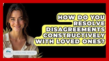 How Do You Resolve Disagreements Constructively With Loved Ones? - Stress Free Mindset