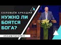 Нужно ли боятся Бога? - Проповедь - Соловьёв Аркадий