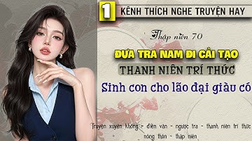 Tập 1 : Thập niên 70 đẩy cặn bã đi cải tạo thanh niên trí thức sinh con cho lão đại giàu có