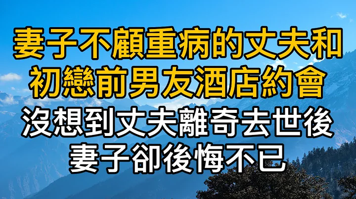 「既然你不愛我，為何要跟我結婚啊！」妻子不顧重病的丈夫和初戀前男友酒店約會，沒想到丈夫離奇過世後妻子卻後悔不已！真實故事 ｜都市男女｜情感｜男閨蜜｜妻子出軌｜楓林情感 - 天天要聞