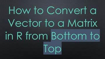 How to Convert a Vector to a Matrix in R from Bottom to Top