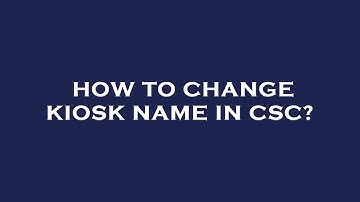How to change kiosk name in csc?