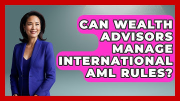 Can Wealth Advisors Manage International AML Rules? - Wealth Advisor Success Hub