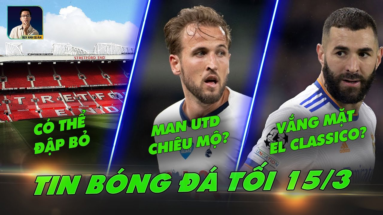 TIN TỐI 15/3: OLD TRAFFORD CÓ THỂ BỊ ĐẬP BỎ; MU CHIÊU MỘ HARRY KANE?; BENZEMA VẮNG MẶT EL-CLASSICO?