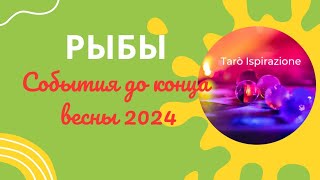 РЫБЫ ♓ СОБЫТИЯ ДО КОНЦА ВЕСНЫ 2024🌈 КАКОЕ СОБЫТИЕ ИЗМЕНИТ ВАШУ ЖИЗНЬ?🔴 РАСКЛАД Tarò Ispirazione