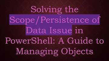 Solving the Scope/Persistence of Data Issue in PowerShell: A Guide to Managing Objects