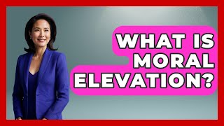 What Is Moral Elevation? - The Ethical Compass