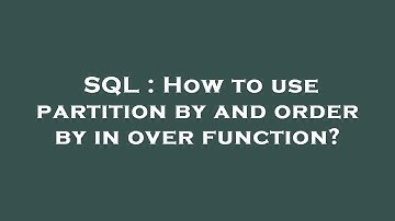 SQL : How to use partition by and order by in over function?