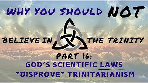 Why You Should NOT Believe the Trinity Part 16: God’s Scientific Laws *DISPROVE* Trinitarianism