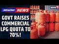 Government's Big Relief For Commercial LPG Consumers As Commercial Gas Quota Iraised From 50% to 70%