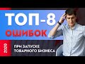 Как не надо запускать товарный бизнес. ТОП-8 ошибок при запуске товарного бизнеса