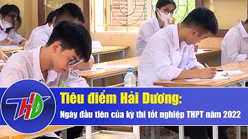 Ngày đầu tiên của kỳ thi tốt nghiệp THPT năm 2022 | Truyền hình Hải Dương